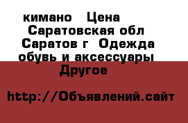 кимано › Цена ­ 800 - Саратовская обл., Саратов г. Одежда, обувь и аксессуары » Другое   